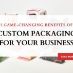 5 Game-Changing Benefits of Custom Packaging for Your Business