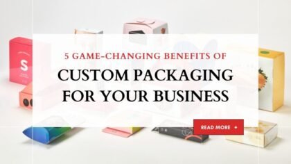5 Game-Changing Benefits of Custom Packaging for Your Business